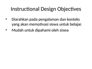 Instructional Design Objectives
• Diarahkan pada pengalaman dan konteks
yang akan memotivasi siswa untuk belajar.
• Mudah untuk dipahami oleh siswa
 