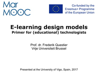 E-learning design models
Primer for (educational) technologists
Prof. dr. Frederik Questier
Vrije Universiteit Brussel
Presented at the University of Vigo, Spain, 2017
 