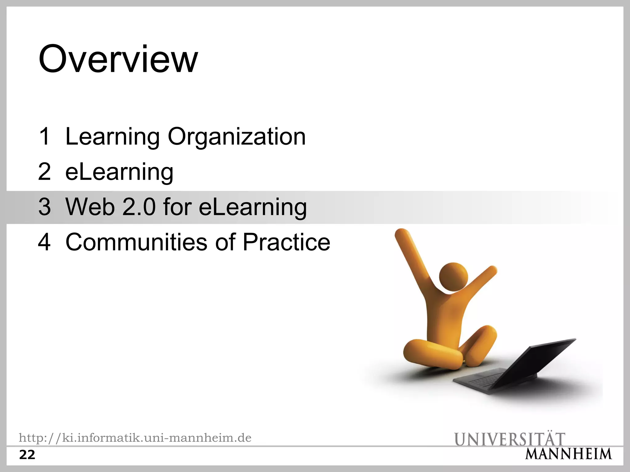 Overview
  1    Learning Organization
  2    eLearning
  3    Web 2.0 for eLearning
  4    Communities of Practice




http://ki.informatik.uni-mannheim.de
22
 