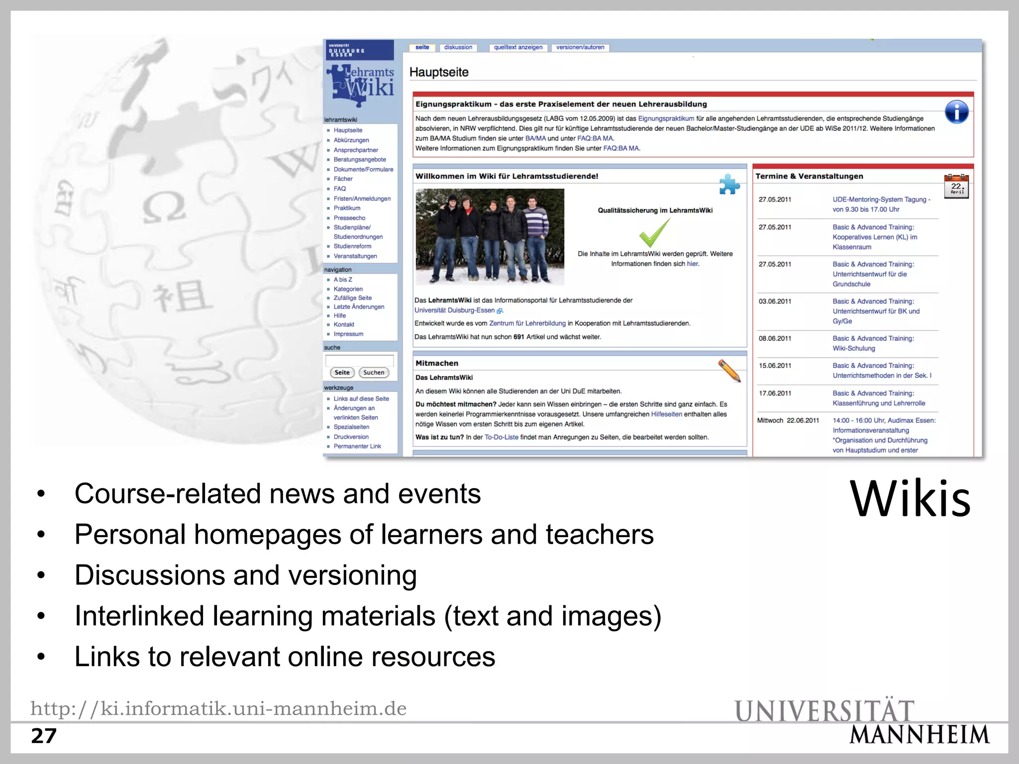 •   Course-related news and events                     Wikis
•   Personal homepages of learners and teachers
•   Discussions and versioning
•   Interlinked learning materials (text and images)
•   Links to relevant online resources
http://ki.informatik.uni-mannheim.de
27
 