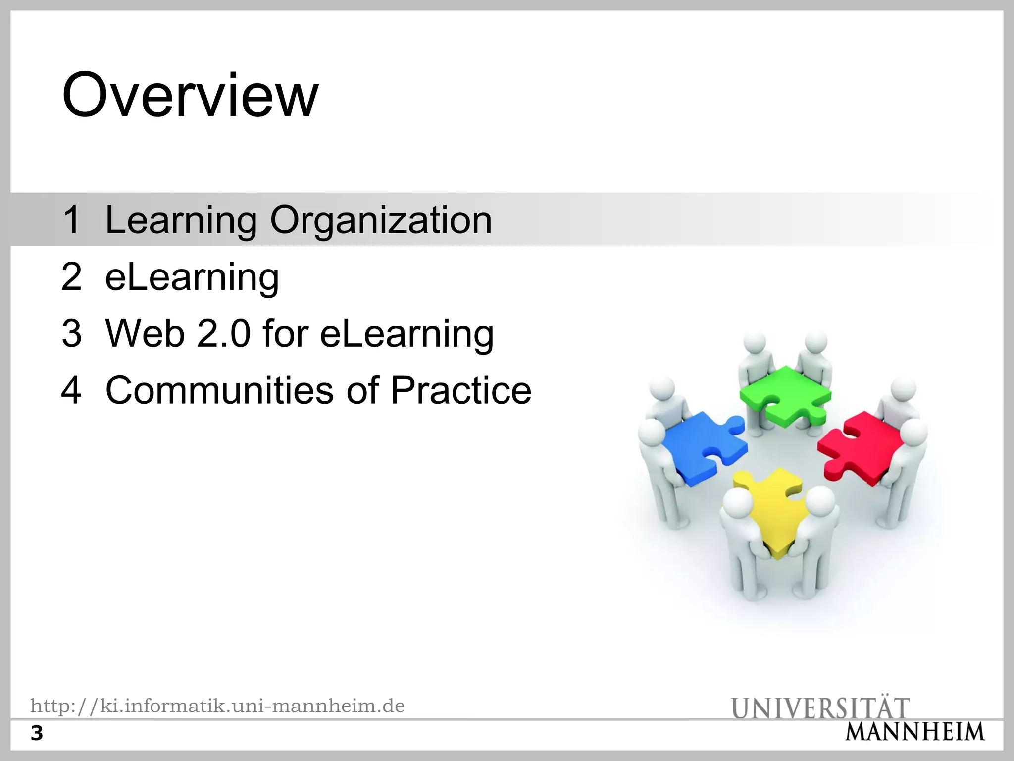 Overview
  1    Learning Organization
  2    eLearning
  3    Web 2.0 for eLearning
  4    Communities of Practice




http://ki.informatik.uni-mannheim.de
3
 