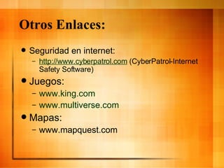 Otros Enlaces: Seguridad en internet: http://www.cyberpatrol.com  (CyberPatrol-Internet Safety Software) Juegos: www.king.com www.multiverse.com Mapas: www.mapquest.com 