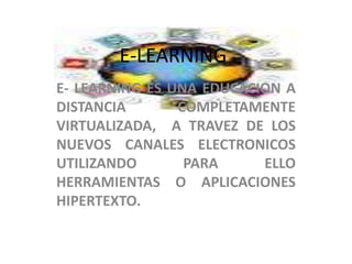 E-LEARNING
E- LEARNING ES UNA EDUCACION A
DISTANCIA COMPLETAMENTE
VIRTUALIZADA, A TRAVEZ DE LOS
NUEVOS CANALES ELECTRONICOS
UTILIZANDO PARA ELLO
HERRAMIENTAS O APLICACIONES
HIPERTEXTO.
 