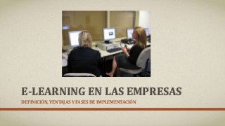 E-LEARNING EN LAS EMPRESAS 
DEFINICIÓN, VENTAJAS Y FASES DE IMPLEMENTACIÓN 
 
