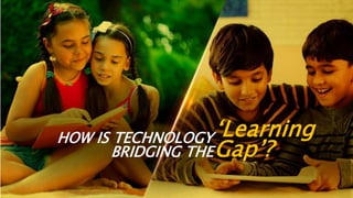 HOW IS TECHNOLOGY
BRIDGING THE
‘Learning
Gap’?
‘Learning
Gap’?
 