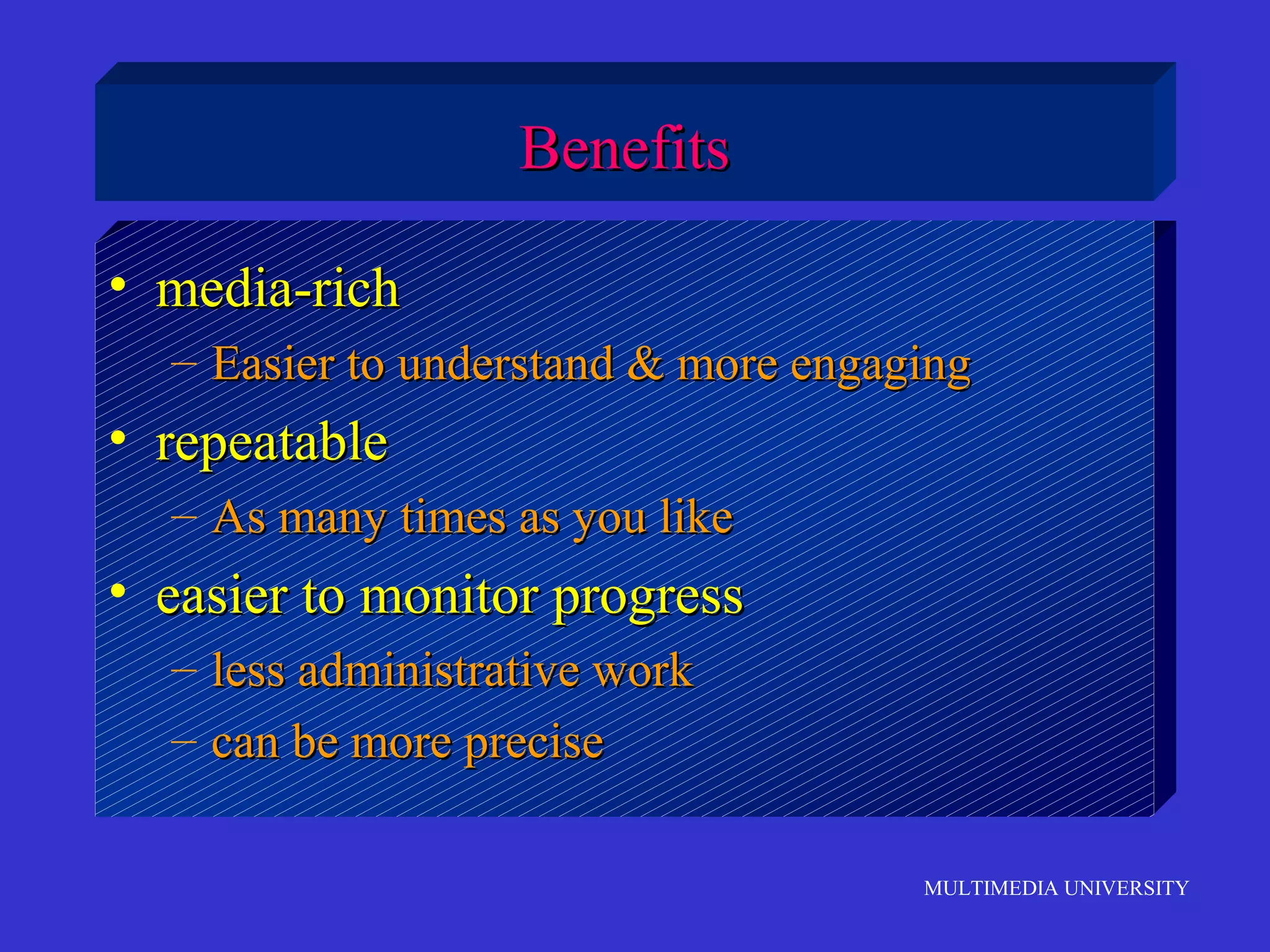 Benefits
• media-rich
– Easier to understand & more engaging

• repeatable
– As many times as you like

• easier to monitor progress
– less administrative work
– can be more precise
MULTIMEDIA UNIVERSITY

 