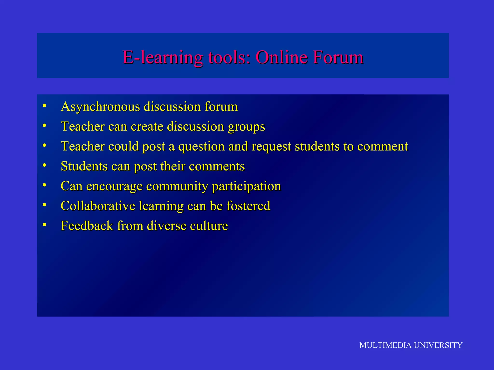 E-learning tools: Online Forum
•
•
•
•
•
•
•

Asynchronous discussion forum
Teacher can create discussion groups
Teacher could post a question and request students to comment
Students can post their comments
Can encourage community participation
Collaborative learning can be fostered
Feedback from diverse culture

MULTIMEDIA UNIVERSITY

 