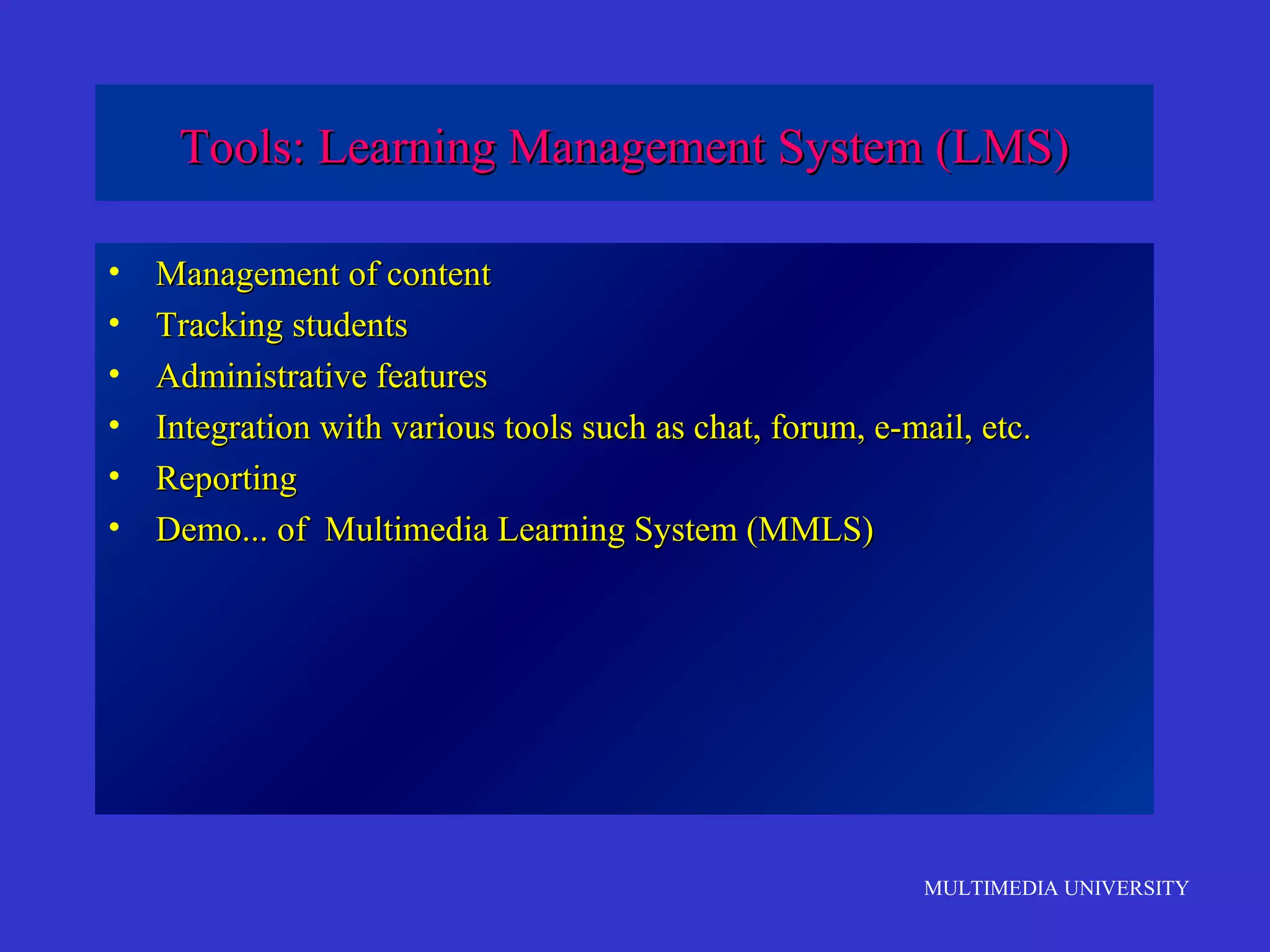 Tools: Learning Management System (LMS)
•
•
•
•
•
•

Management of content
Tracking students
Administrative features
Integration with various tools such as chat, forum, e-mail, etc.
Reporting
Demo... of Multimedia Learning System (MMLS)

MULTIMEDIA UNIVERSITY

 