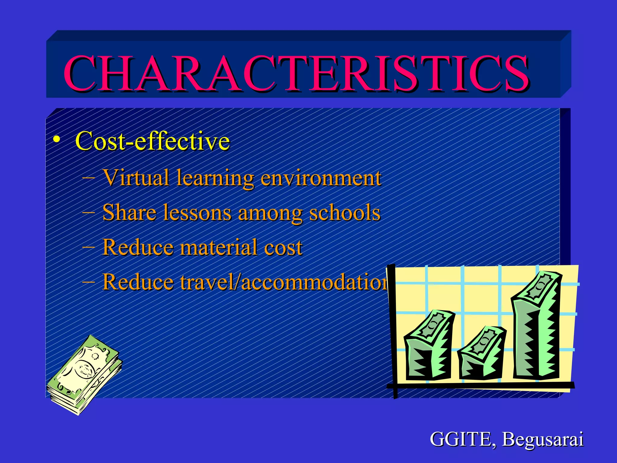 MULTIMEDIA UNIVERSITY
• Cost-effectiveCost-effective
– Virtual learning environmentVirtual learning environment
– Share lessons among schoolsShare lessons among schools
– Reduce material costReduce material cost
– Reduce travel/accommodation costsReduce travel/accommodation costs
GGITE, BegusaraiGGITE, Begusarai
CHARACTERISTICSCHARACTERISTICS
 