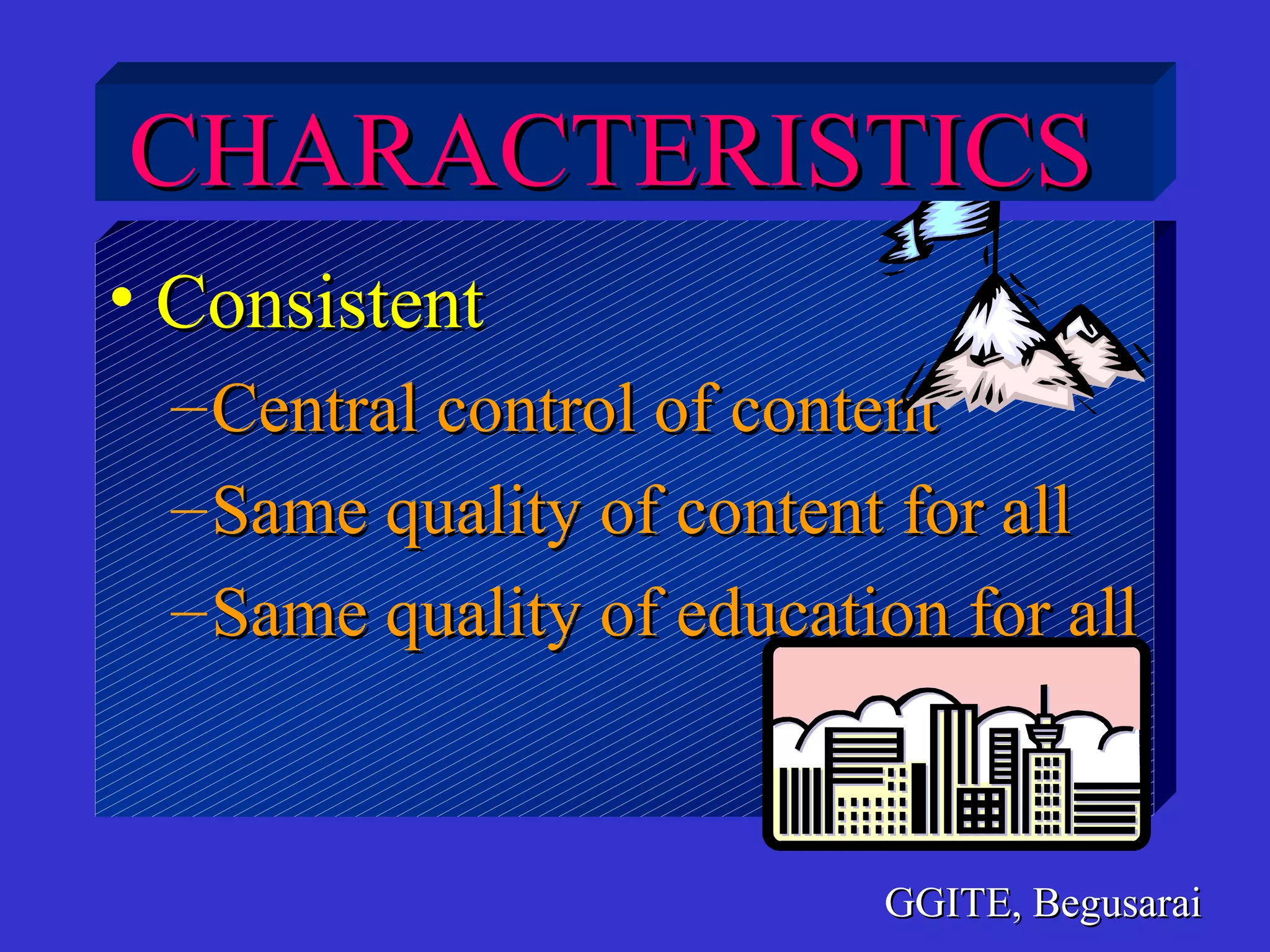 MULTIMEDIA UNIVERSITY
• ConsistentConsistent
–Central control of contentCentral control of content
–Same quality of content for allSame quality of content for all
–Same quality of education for allSame quality of education for all
GGITE, BegusaraiGGITE, Begusarai
CHARACTERISTICSCHARACTERISTICS
 