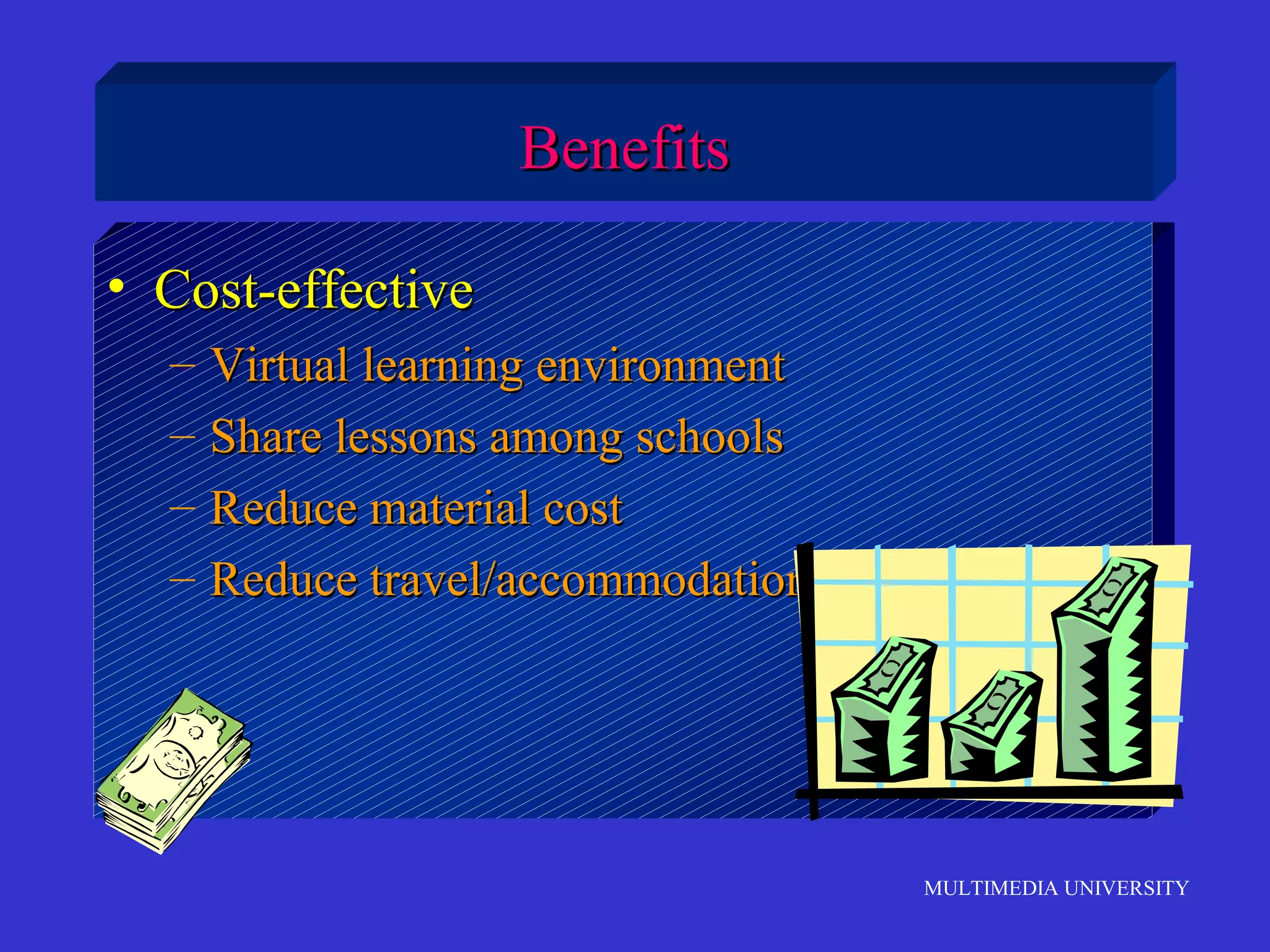 MULTIMEDIA UNIVERSITY
• Cost-effectiveCost-effective
– Virtual learning environmentVirtual learning environment
– Share lessons among schoolsShare lessons among schools
– Reduce material costReduce material cost
– Reduce travel/accommodation costsReduce travel/accommodation costs
BenefitsBenefits
 