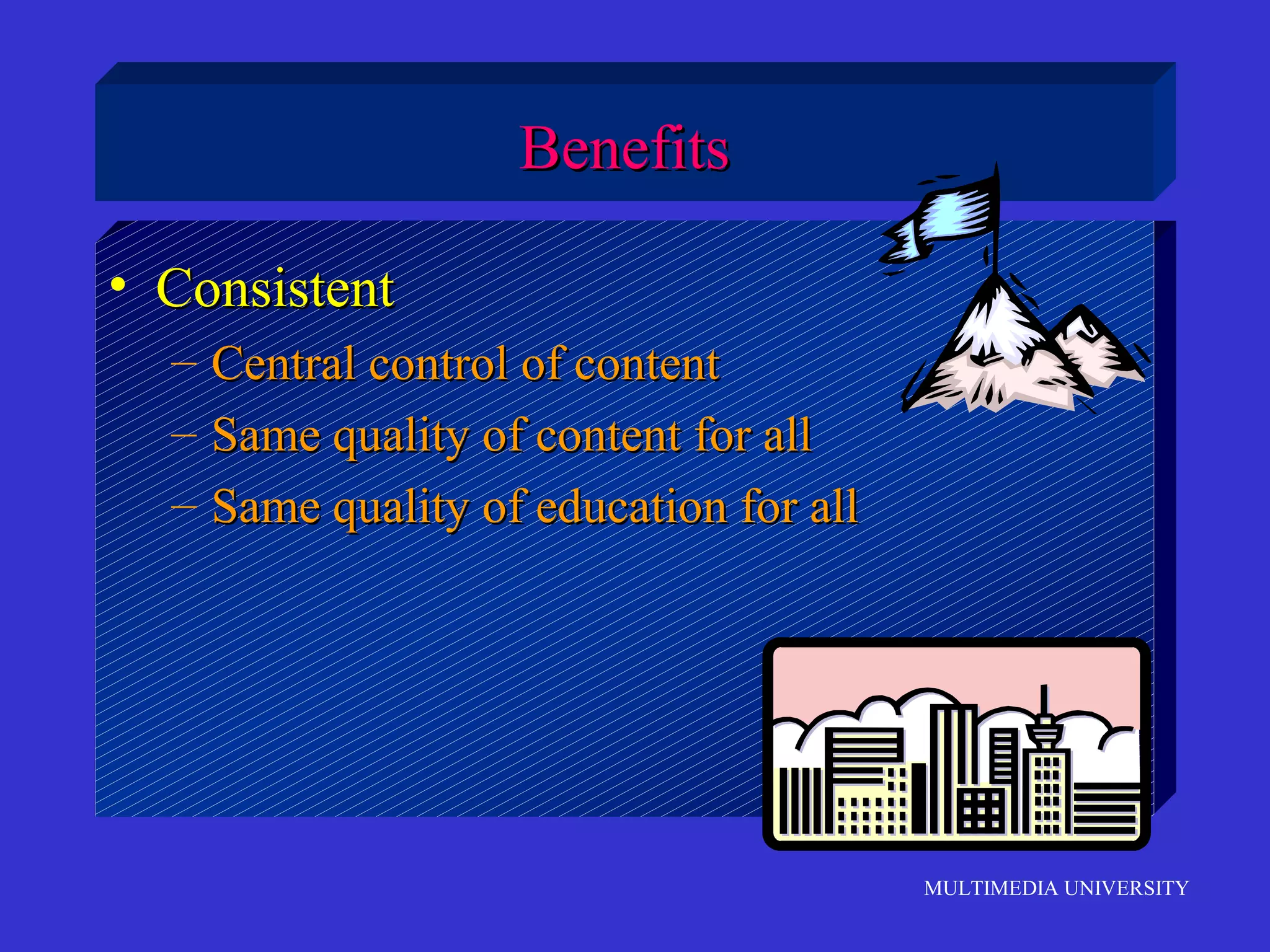 MULTIMEDIA UNIVERSITY
BenefitsBenefits
• ConsistentConsistent
– Central control of contentCentral control of content
– Same quality of content for allSame quality of content for all
– Same quality of education for allSame quality of education for all
 