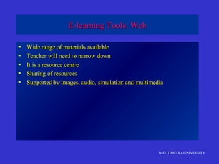 MULTIMEDIA UNIVERSITY
E-learning Tools: WebE-learning Tools: Web
• Wide range of materials availableWide range of materials available
• Teacher will need to narrow downTeacher will need to narrow down
• It is a resource centreIt is a resource centre
• Sharing of resourcesSharing of resources
• Supported by images, audio, simulation and multimediaSupported by images, audio, simulation and multimedia
 