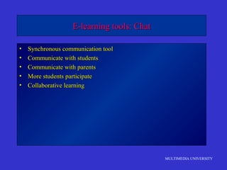 MULTIMEDIA UNIVERSITY
E-learning tools: ChatE-learning tools: Chat
• Synchronous communication toolSynchronous communication tool
• Communicate with studentsCommunicate with students
• Communicate with parentsCommunicate with parents
• More students participateMore students participate
• Collaborative learningCollaborative learning
 