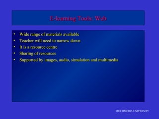 MULTIMEDIA UNIVERSITY
E-learning Tools: WebE-learning Tools: Web
• Wide range of materials availableWide range of materials available
• Teacher will need to narrow downTeacher will need to narrow down
• It is a resource centreIt is a resource centre
• Sharing of resourcesSharing of resources
• Supported by images, audio, simulation and multimediaSupported by images, audio, simulation and multimedia
 