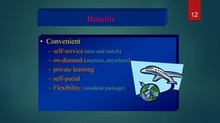 Benefits
• Convenient
– self-service (mix and match)
– on-demand (anytime, anywhere)
– private learning
– self-paced
– Flexibility: (modular package)
12
 