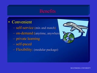 MULTIMEDIA UNIVERSITY
Benefits
• Convenient
– self-service (mix and match)
– on-demand (anytime, anywhere)
– private learning
– self-paced
– Flexibility: (modular package)
 