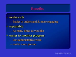 MULTIMEDIA UNIVERSITY
Benefits
• media-rich
– Easier to understand & more engaging
• repeatable
– As many times as you like
• easier to monitor progress
– less administrative work
– can be more precise
 