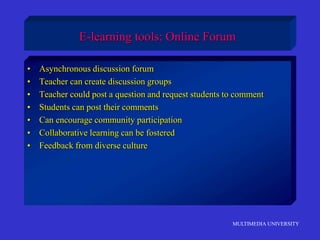 MULTIMEDIA UNIVERSITY
E-learning tools: Online Forum
• Asynchronous discussion forum
• Teacher can create discussion groups
• Teacher could post a question and request students to comment
• Students can post their comments
• Can encourage community participation
• Collaborative learning can be fostered
• Feedback from diverse culture
 