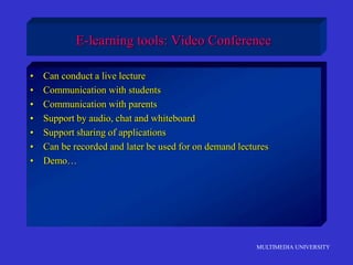MULTIMEDIA UNIVERSITY
E-learning tools: Video Conference
• Can conduct a live lecture
• Communication with students
• Communication with parents
• Support by audio, chat and whiteboard
• Support sharing of applications
• Can be recorded and later be used for on demand lectures
• Demo…
 
