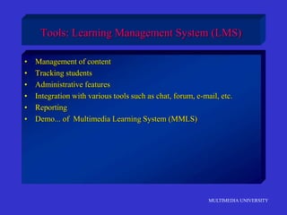 MULTIMEDIA UNIVERSITY
Tools: Learning Management System (LMS)
• Management of content
• Tracking students
• Administrative features
• Integration with various tools such as chat, forum, e-mail, etc.
• Reporting
• Demo... of Multimedia Learning System (MMLS)
 