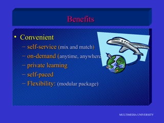 MULTIMEDIA UNIVERSITY
BenefitsBenefits
• ConvenientConvenient
– self-serviceself-service ((mix and matchmix and match))
– on-demand (on-demand (anytime, anywhereanytime, anywhere))
– private learningprivate learning
– self-pacedself-paced
– Flexibility:Flexibility: (modular package)(modular package)
 