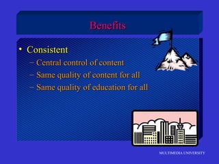 MULTIMEDIA UNIVERSITY
BenefitsBenefits
• ConsistentConsistent
– Central control of contentCentral control of content
– Same quality of content for allSame quality of content for all
– Same quality of education for allSame quality of education for all
 