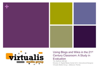 +




    Using Blogs and Wikis in the 21st
    Century Classroom: A Study in
    Evaluation
    Tim Stafford, MS MA
    Director of Digital Media Center & Sr. Instructional Designer
    Virtualis Media Group - Zellwood, Florida
 