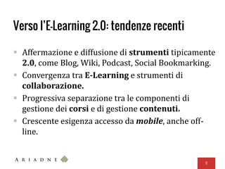 Verso l’E-Learning 2.0: tendenze recenti
 Affermazione e diffusione di strumenti tipicamente
2.0, come Blog, Wiki, Podcast, Social Bookmarking.
 Convergenza tra E-Learning e strumenti di
collaborazione.
 Progressiva separazione tra le componenti di
gestione dei corsi e di gestione contenuti.
 Crescente esigenza accesso da mobile, anche off-
line.
11
 