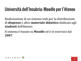 Università dell’Insubria: Moodle per l’Ateneo
Realizzazione di un sistema web per la distribuzione
di dispense e altro materiale didattico dedicato agli
studenti dell’Ateneo.
Il sistema è basato su Moodle ed è in esercizio dal
2007.
28
 