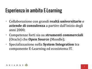 Esperienza in ambito E-Learning
 Collaborazione con grandi realtà universitarie e
aziende di consulenza a partire dall’inizio degli
anni 2000;
 Competenze forti sia su strumenti commerciali
(Oracle) che Open Source (Moodle);
 Specializzazione nella System Integration tra
componente E-Learning ed ecosistema IT.
7
 