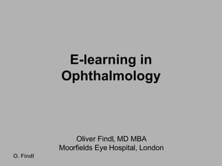 E-learning in Ophthalmology Oliver Findl, MD MBA Moorfields Eye Hospital, London 