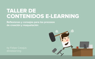 Reﬂexiones y consejos para los procesos
de creación y maquetación
TALLER DE
CONTENIDOS E-LEARNING
by Felipe Casajús
@inelearning
 