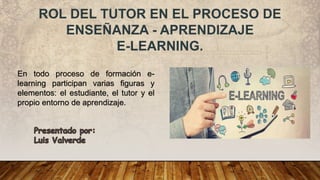 En todo proceso de formación e-
learning participan varias figuras y
elementos: el estudiante, el tutor y el
propio entorno de aprendizaje.
 