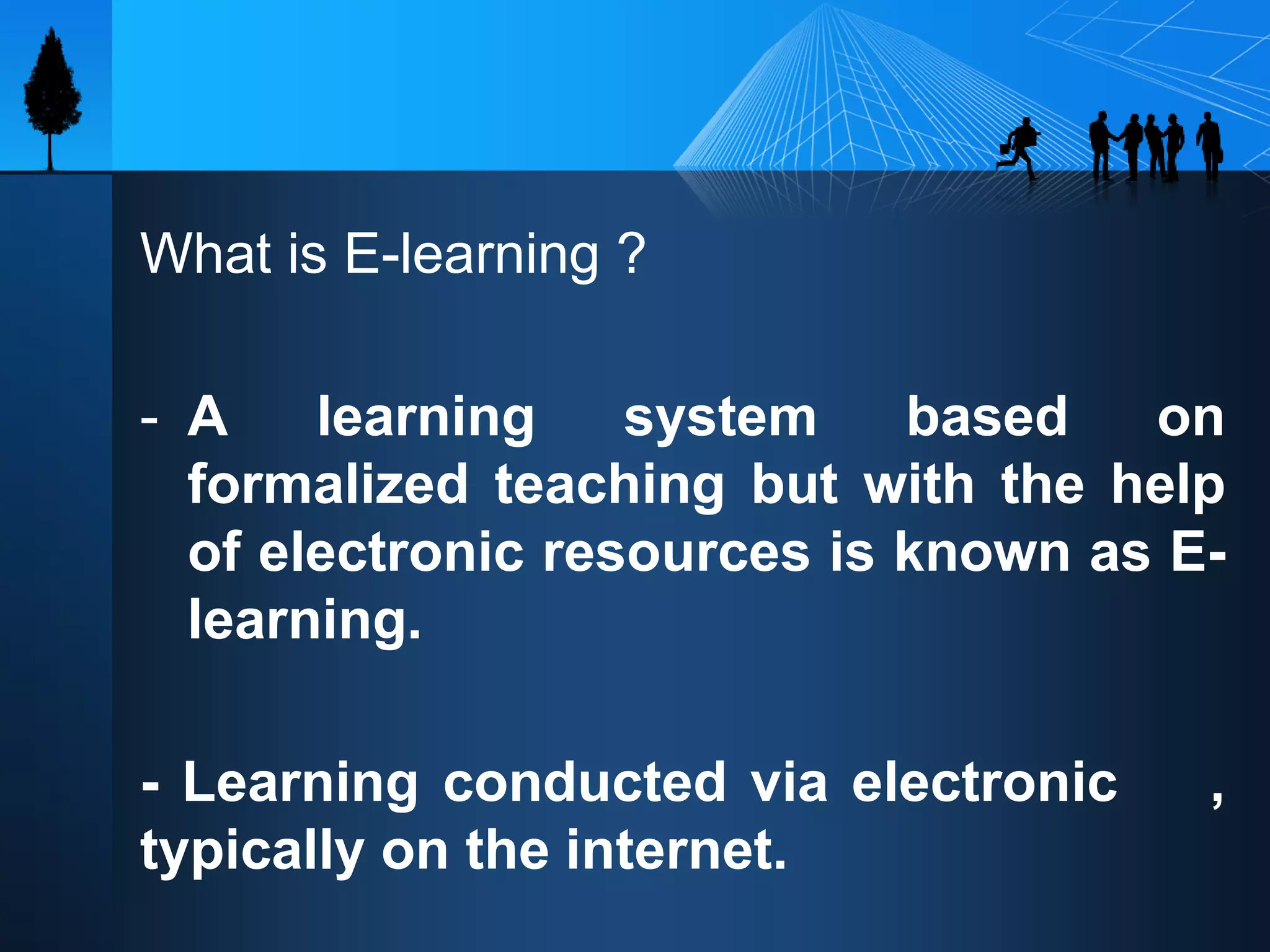 What is E-learning ?
- A learning system based on
formalized teaching but with the help
of electronic resources is known as E-
learning.
- Learning conducted via electronic ,
typically on the internet.
 