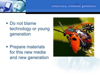  Do not blame
technology or young
generation
 Prepare materials
for this new media
and new generation
 
