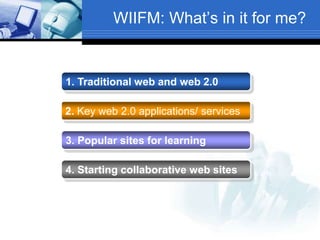 WIIFM: What’s in it for me?
1. Traditional web and web 2.0
2. Key web 2.0 applications/ services
3. Popular sites for learning
4. Starting collaborative web sites
 