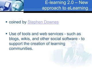 E-learning 2.0 – New
approach to eLearning
 coined by Stephen Downes
 Use of tools and web services - such as
blogs, wikis, and other social software - to
support the creation of learning
communities.
 