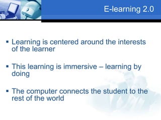E-learning 2.0
 Learning is centered around the interests
of the learner
 This learning is immersive – learning by
doing
 The computer connects the student to the
rest of the world
 