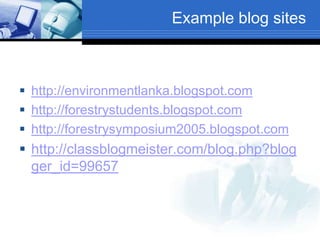 Example blog sites
 http://environmentlanka.blogspot.com
 http://forestrystudents.blogspot.com
 http://forestrysymposium2005.blogspot.com
 http://classblogmeister.com/blog.php?blog
ger_id=99657
 