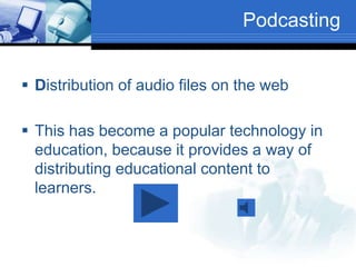 Podcasting
 Distribution of audio files on the web
 This has become a popular technology in
education, because it provides a way of
distributing educational content to
learners.
 