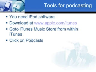 Tools for podcasting
 You need iPod software
 Download at www.apple.com/itunes
 Goto iTunes Music Store from within
iTunes
 Click on Podcasts
 