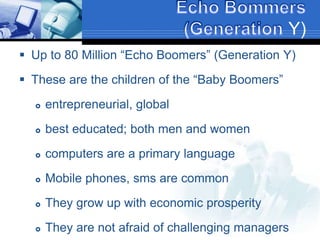 Y)
 Up to 80 Million “Echo Boomers” (Generation Y)
 These are the children of the “Baby Boomers”
 entrepreneurial, global
 best educated; both men and women
 computers are a primary language
 Mobile phones, sms are common
 They grow up with economic prosperity
 They are not afraid of challenging managers
 