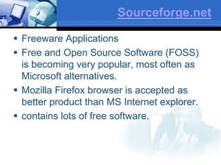 Sourceforge.net
 Freeware Applications
 Free and Open Source Software (FOSS)
is becoming very popular, most often as
Microsoft alternatives.
 Mozilla Firefox browser is accepted as
better product than MS Internet explorer.
 contains lots of free software.
 