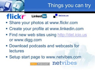 Things you can try
 Share your photos at www.flickr.com
 Create your profile at www.linkedin.com
 Find new web sites using http://del.icio.us
or www.digg.com
 Download podcasts and webcasts for
lectures
 Setup start page to www.netvibes.com
 