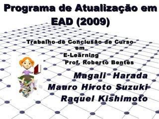 Trabalho de Conclusão de Curso em E-Learning Prof. Roberto Bentes Programa de Atualização em EAD (2009) Magali  Harada Mauro Hiroto Suzuki Raquel Kishimoto 