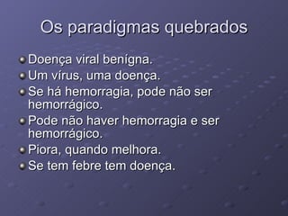 Os paradigmas quebrados Doença viral benígna. Um vírus, uma doença. Se há hemorragia, pode não ser hemorrágico. Pode não haver hemorragia e ser hemorrágico. Piora, quando melhora. Se tem febre tem doença. 