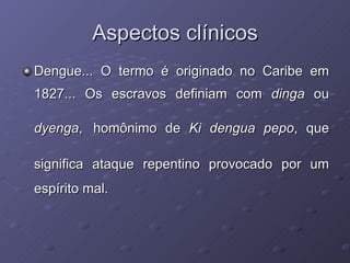 Aspectos clínicos Dengue... O termo é originado no Caribe em 1827... Os escravos definiam com  dinga  ou  dyenga ,   homônimo de  Ki dengua pepo , que significa ataque repentino provocado por um   espírito mal. 