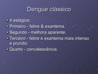 Dengue clássico 4 estágios: Primeiro - febre & exantema. Segundo - melhora aparente. Terceiro - febre e exantema mais intenso e prurido. Quarto - convalescência. 