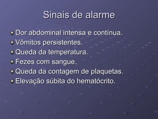 Sinais de alarme Dor abdominal intensa e contínua. Vômitos persistentes. Queda da temperatura. Fezes com sangue. Queda da contagem de plaquetas. Elevação súbita do hematócrito. 